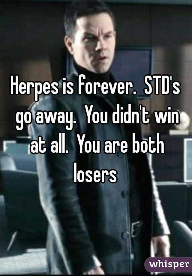 Herpes is forever.  STD's go away.  You didn't win at all.  You are both losers 