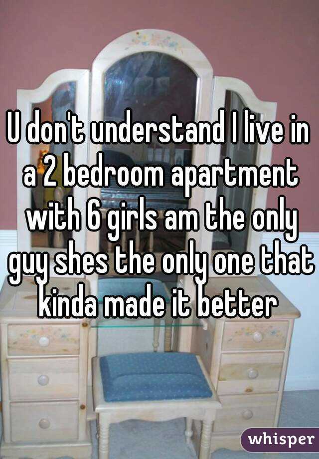 U don't understand I live in a 2 bedroom apartment with 6 girls am the only guy shes the only one that kinda made it better 