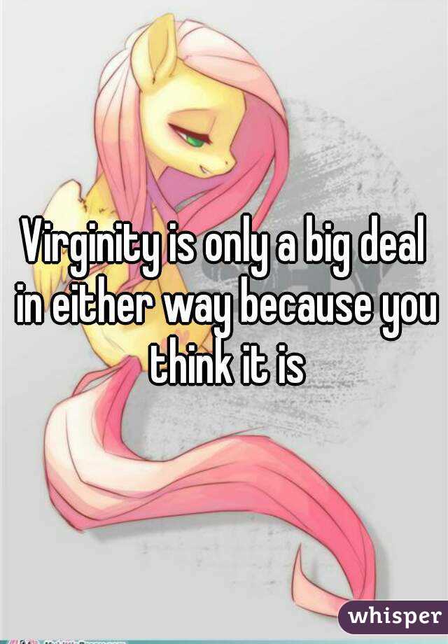 Virginity is only a big deal in either way because you think it is