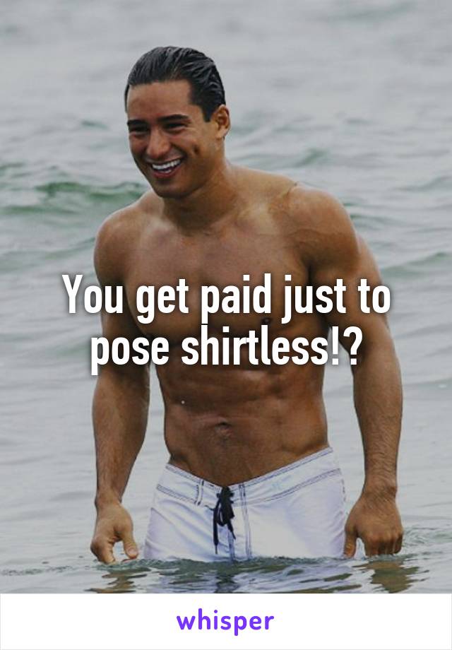 You get paid just to pose shirtless!?