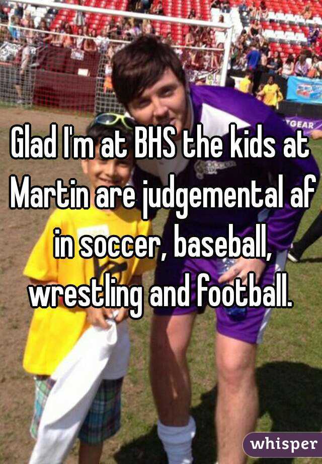 Glad I'm at BHS the kids at Martin are judgemental af in soccer, baseball, wrestling and football. 
