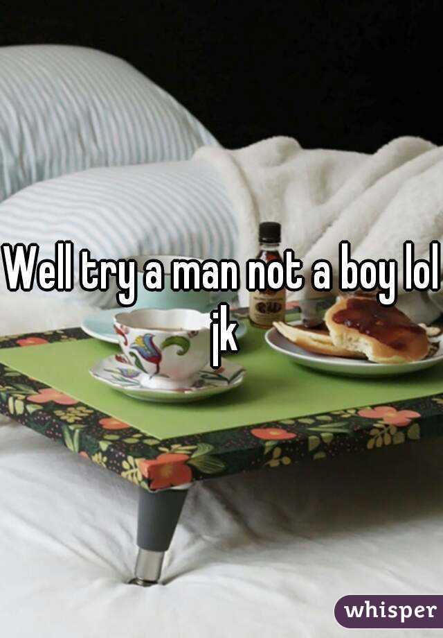 Well try a man not a boy lol jk