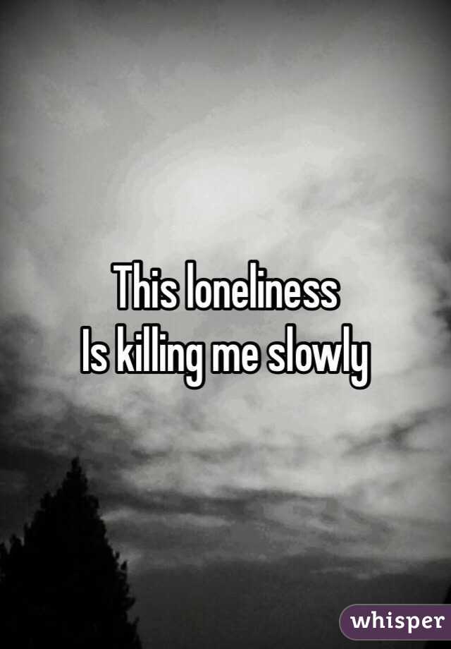 This loneliness 
Is killing me slowly