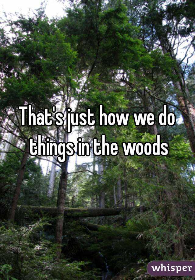That's just how we do things in the woods