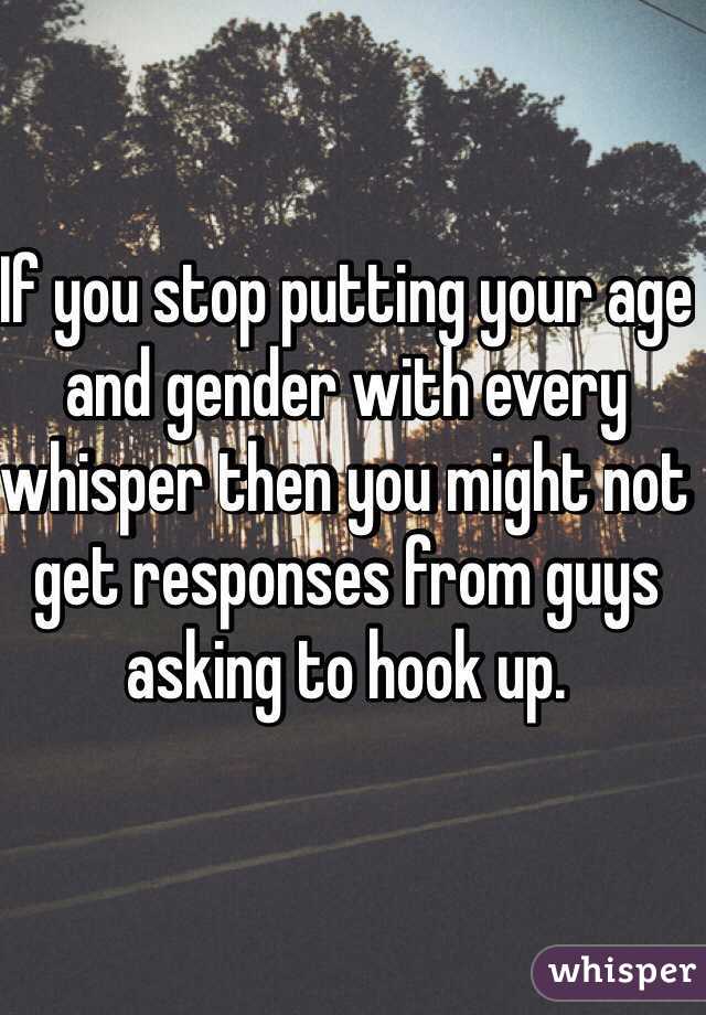 If you stop putting your age and gender with every whisper then you might not get responses from guys asking to hook up.