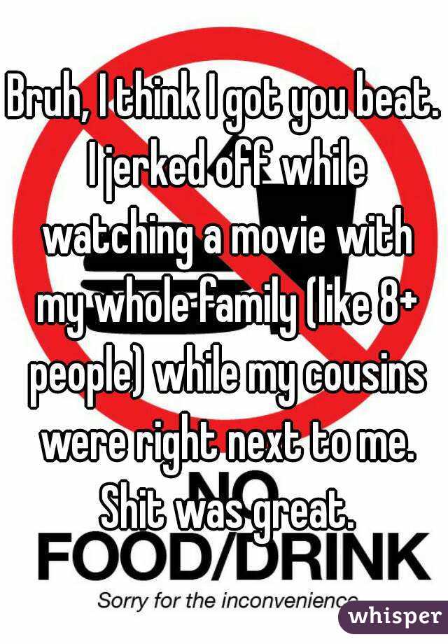 Bruh, I think I got you beat. I jerked off while watching a movie with my whole family (like 8+ people) while my cousins were right next to me. Shit was great.
