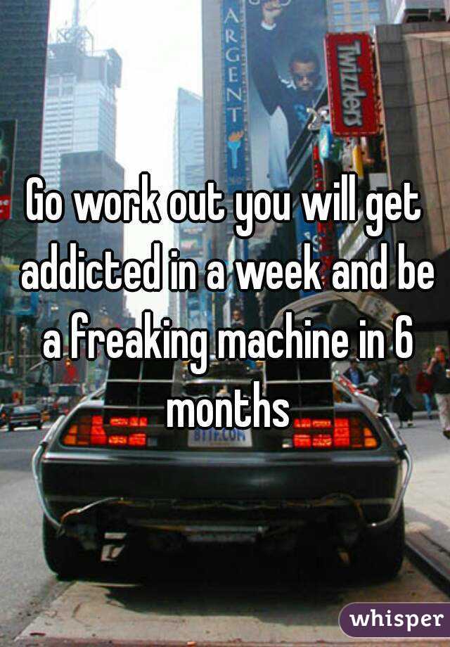 Go work out you will get addicted in a week and be a freaking machine in 6 months