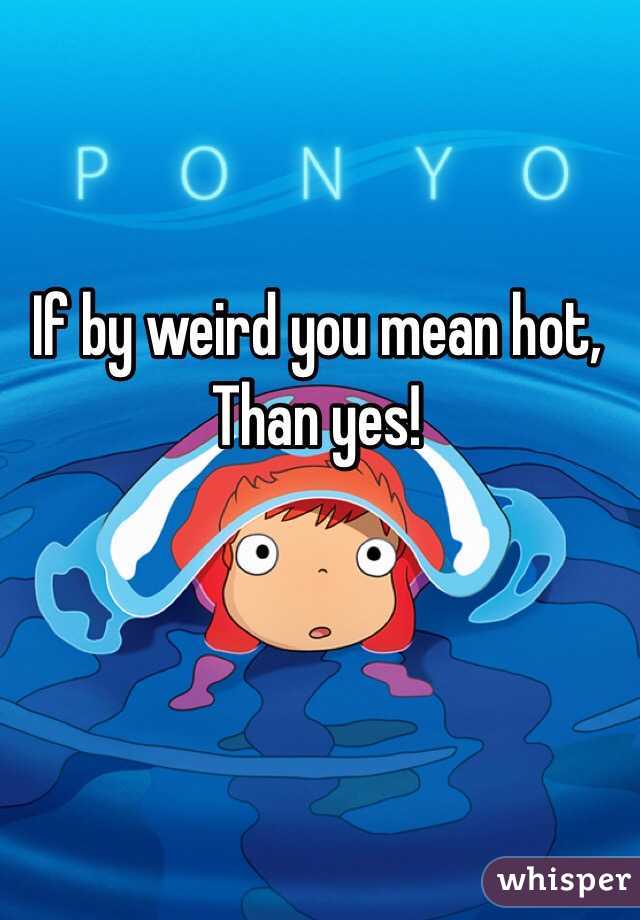 If by weird you mean hot,
Than yes! 