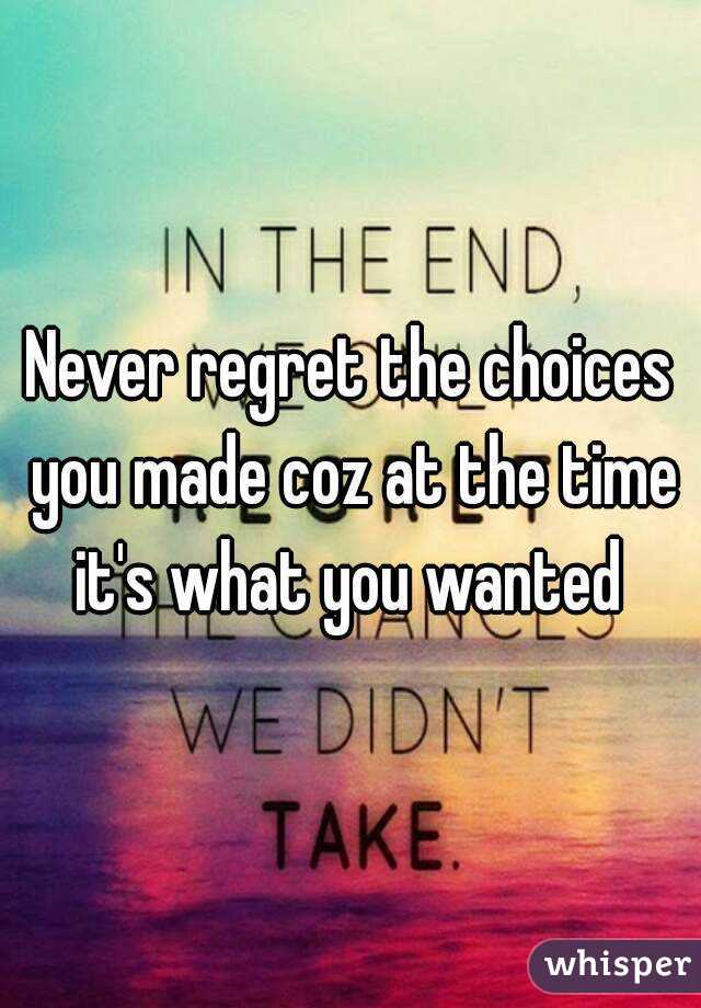 Never regret the choices you made coz at the time it's what you wanted 