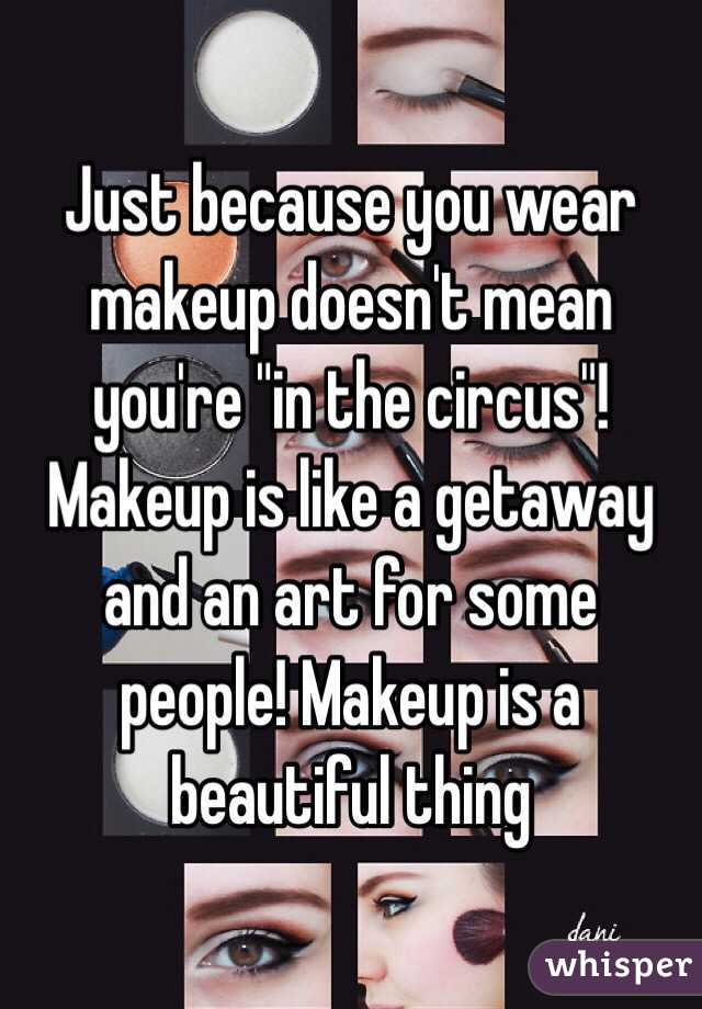 Just because you wear makeup doesn't mean you're "in the circus"! Makeup is like a getaway and an art for some people! Makeup is a beautiful thing