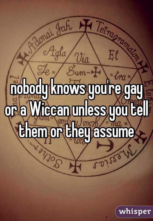 nobody knows you're gay or a Wiccan unless you tell them or they assume 