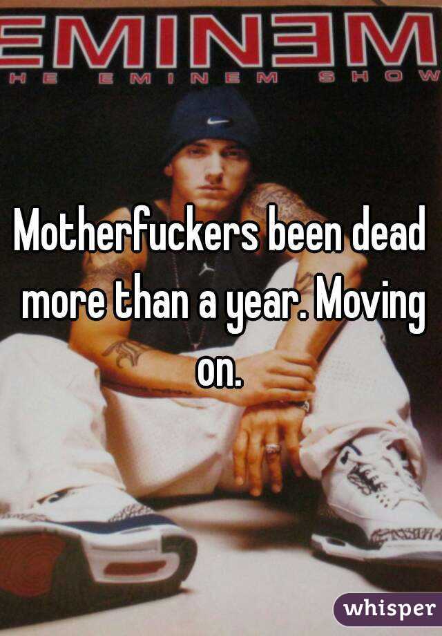 Motherfuckers been dead more than a year. Moving on. 