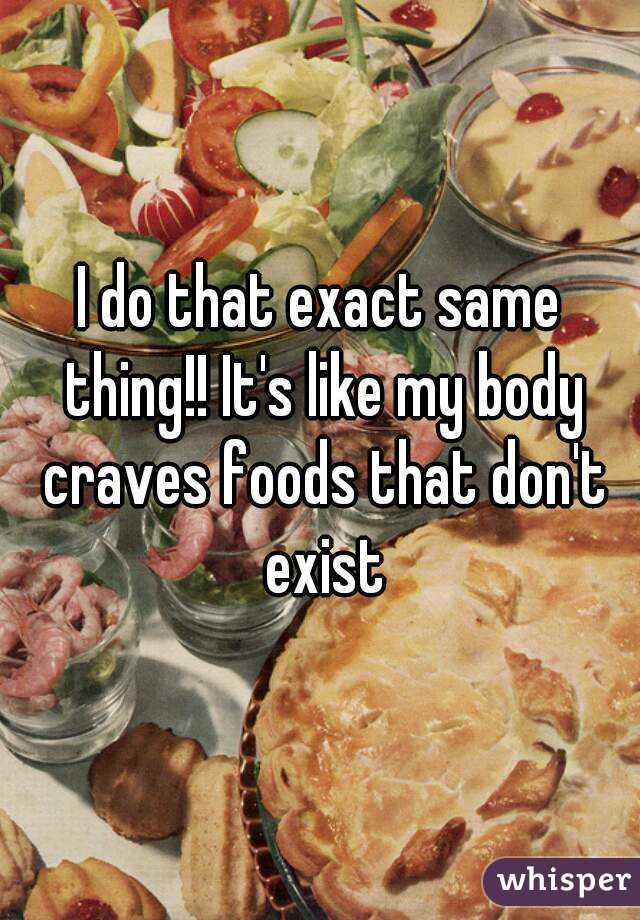 I do that exact same thing!! It's like my body craves foods that don't exist