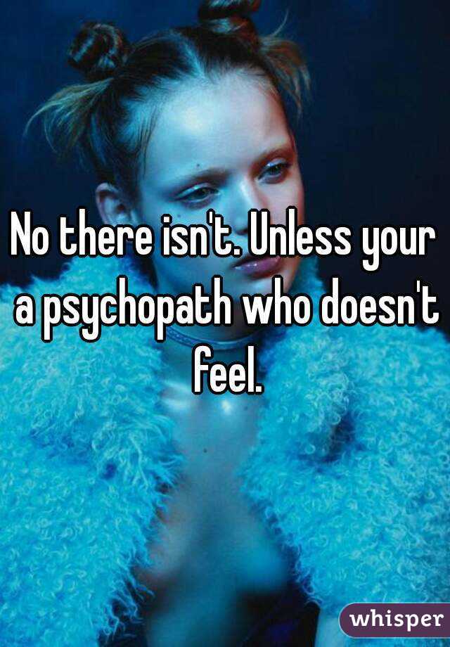 No there isn't. Unless your a psychopath who doesn't feel.