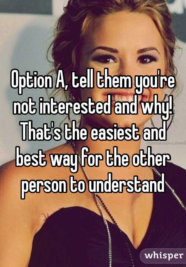 Option A, tell them you're not interested and why! That's the easiest and best way for the other person to understand 