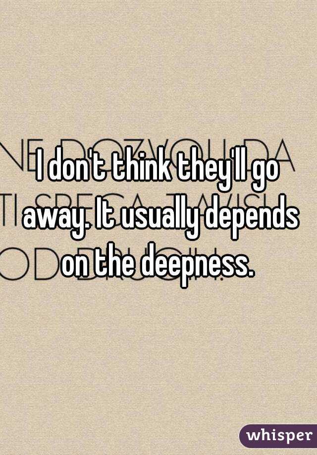 I don't think they'll go away. It usually depends on the deepness. 