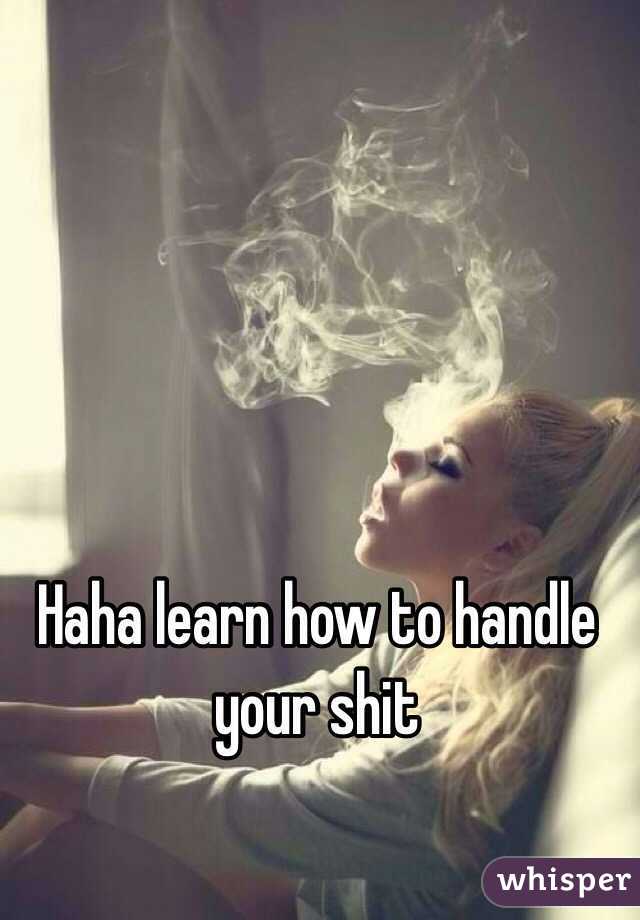 Haha learn how to handle your shit 