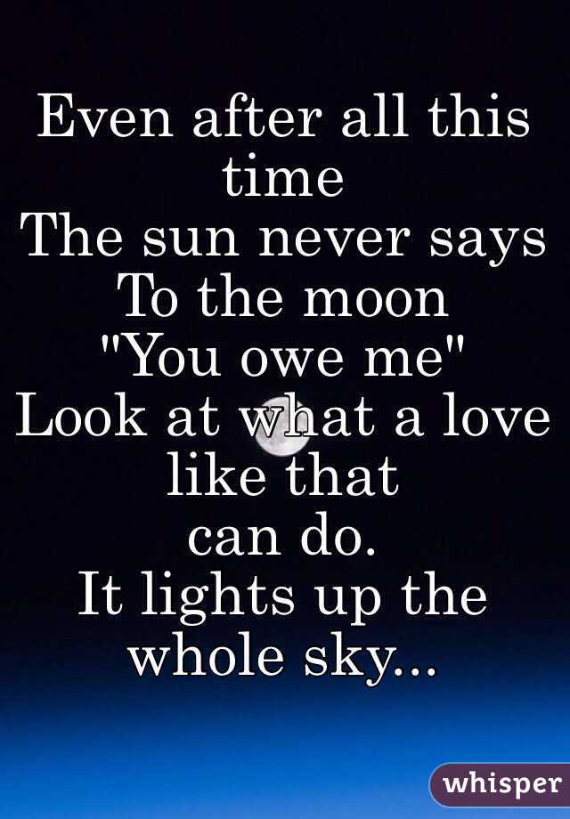 Even after all this time
The sun never says 
To the moon 
"You owe me"
Look at what a love like that
can do.
It lights up the whole sky...