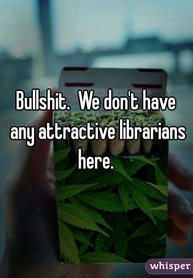 Bullshit.  We don't have any attractive librarians here. 