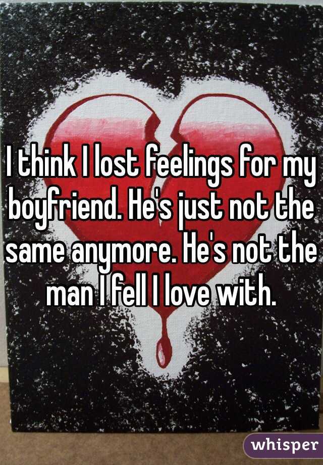 I think I lost feelings for my boyfriend. He's just not the same anymore. He's not the man I fell I love with. 