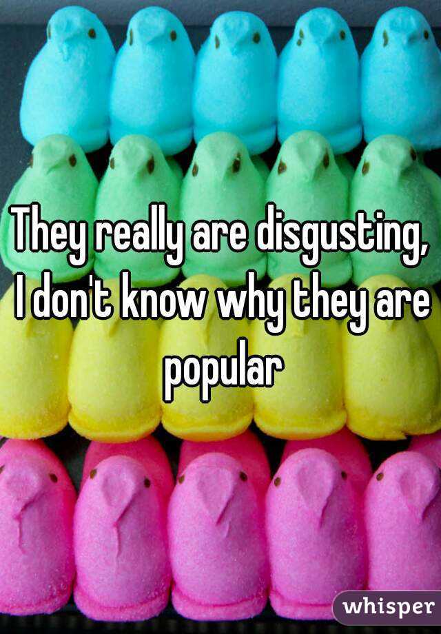 They really are disgusting, I don't know why they are popular