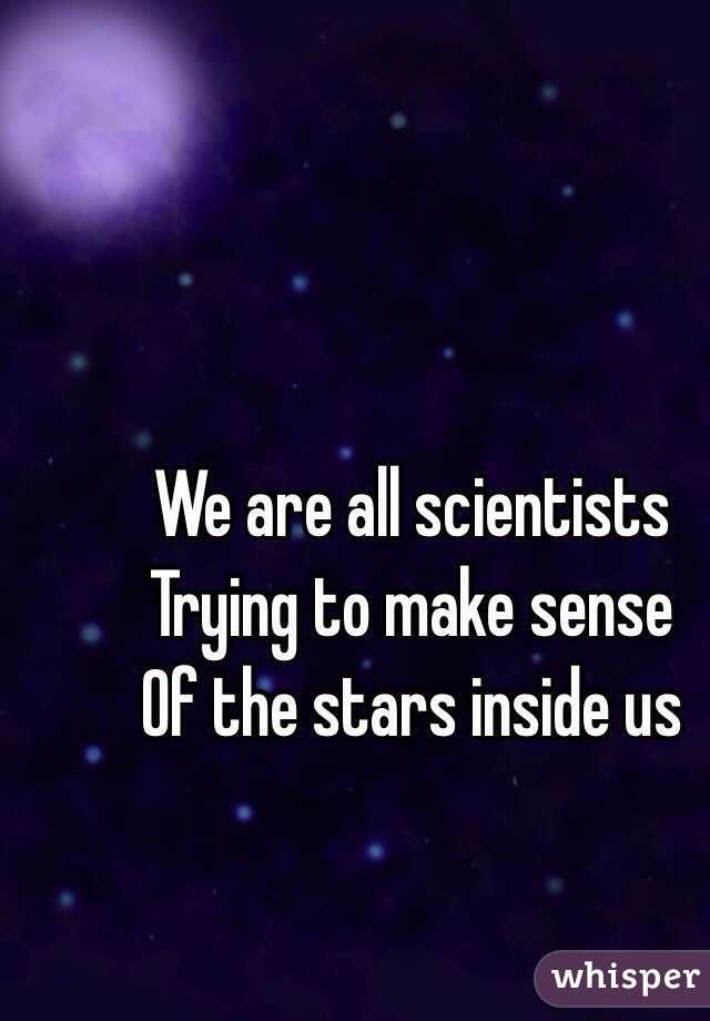 We are all scientists 
Trying to make sense
Of the stars inside us