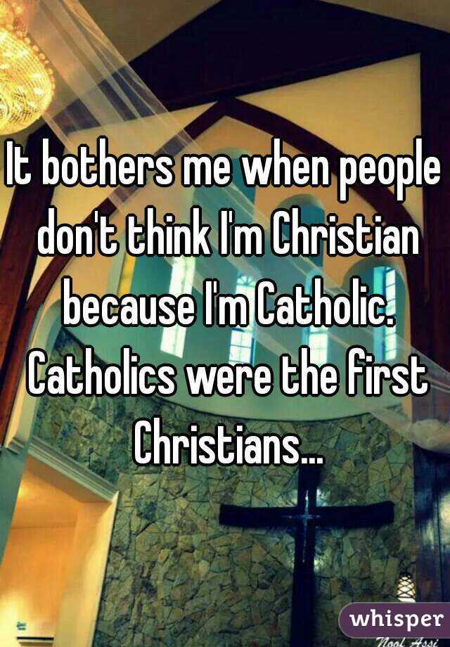 It bothers me when people don't think I'm Christian because I'm Catholic. Catholics were the first Christians...