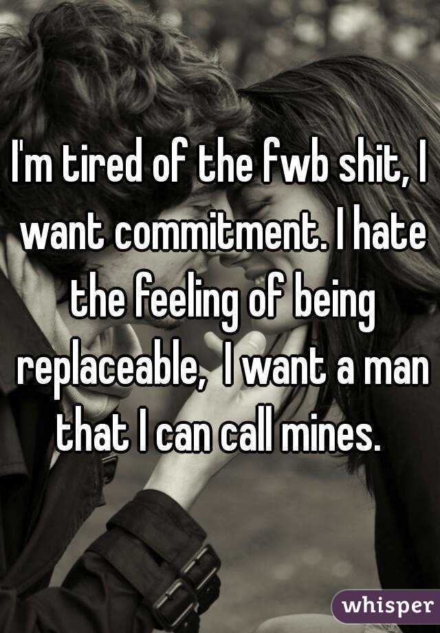 I'm tired of the fwb shit, I want commitment. I hate the feeling of being replaceable,  I want a man that I can call mines. 