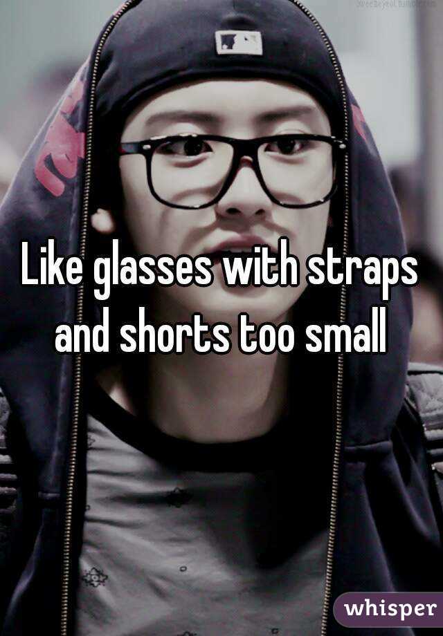 Like glasses with straps and shorts too small 