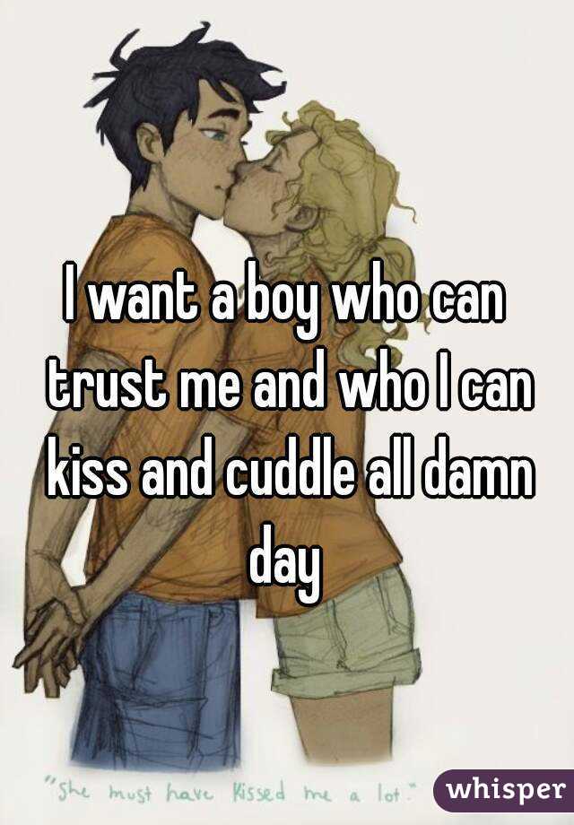 I want a boy who can trust me and who I can kiss and cuddle all damn day 