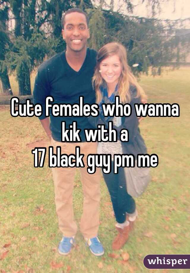 Cute females who wanna kik with a  
17 black guy pm me