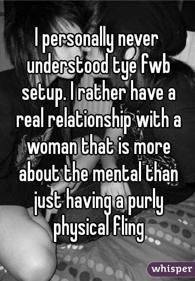 I personally never understood tye fwb setup. I rather have a real relationship with a woman that is more about the mental than just having a purly physical fling