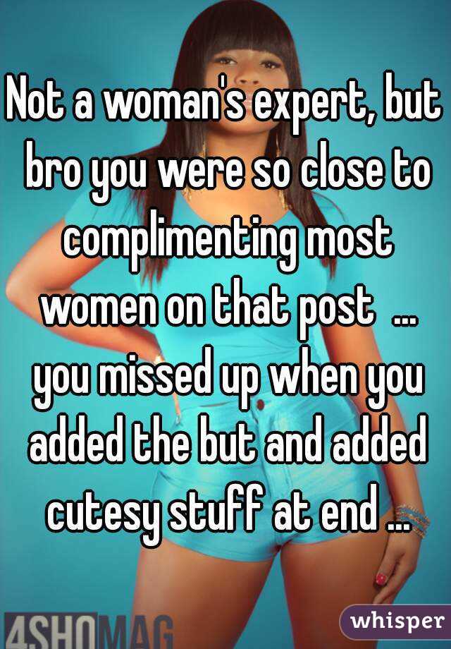 Not a woman's expert, but bro you were so close to complimenting most women on that post  ... you missed up when you added the but and added cutesy stuff at end ...