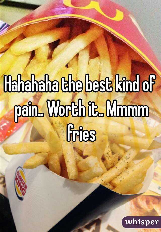 Hahahaha the best kind of pain.. Worth it.. Mmmm fries