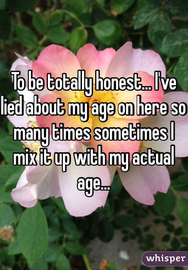To be totally honest... I've lied about my age on here so many times sometimes I mix it up with my actual age...