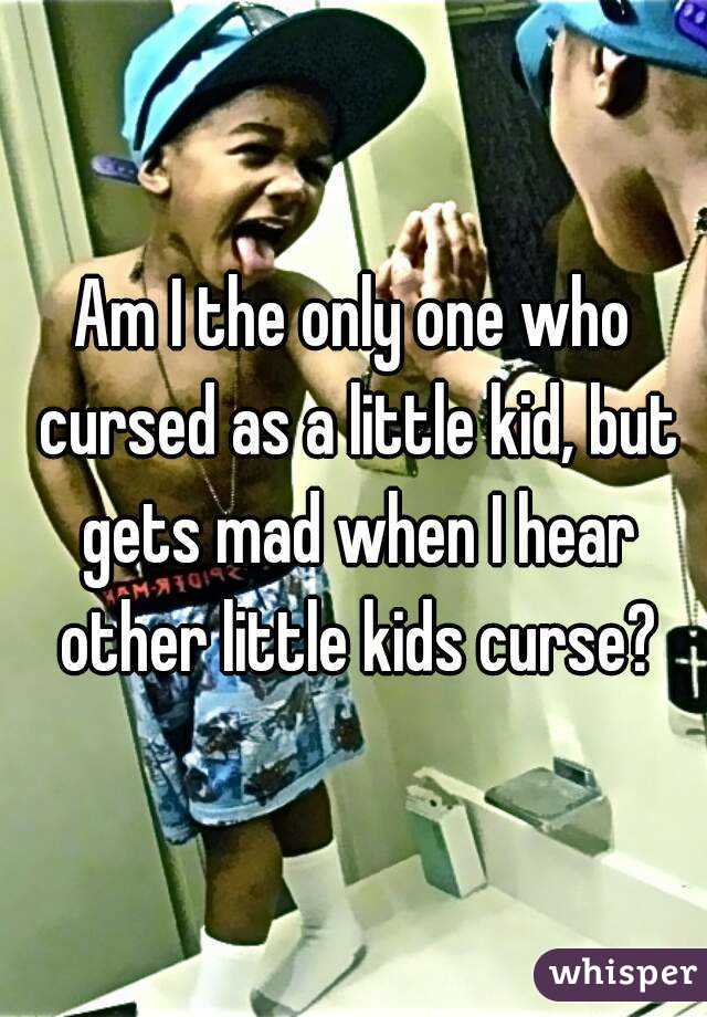 Am I the only one who cursed as a little kid, but gets mad when I hear other little kids curse?