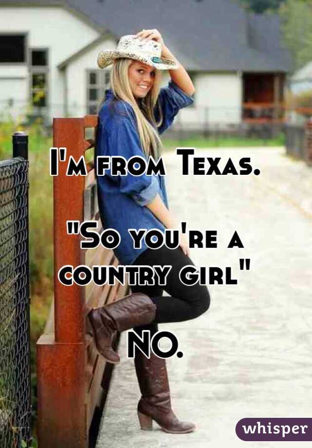I'm from Texas.

"So you're a country girl" 

NO.