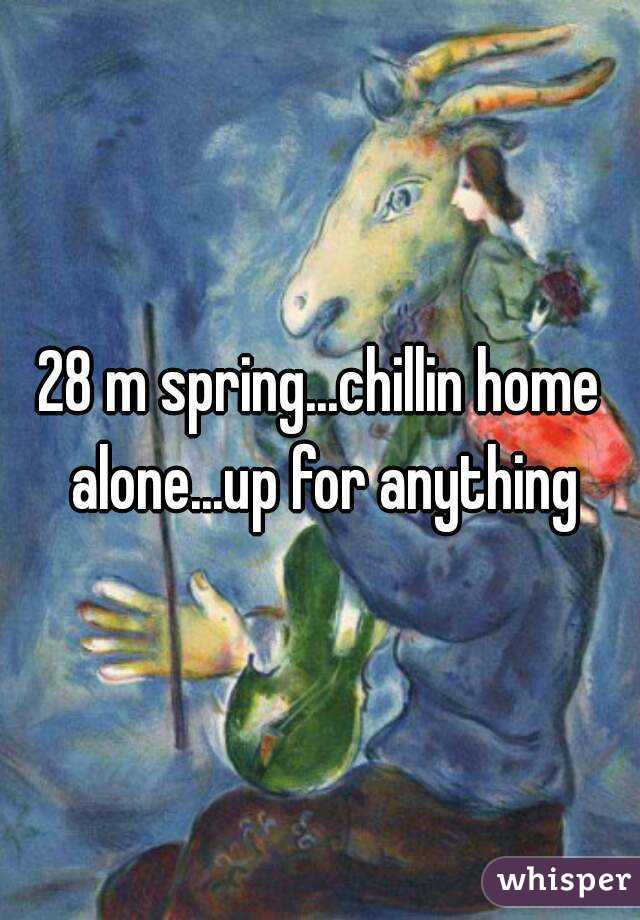 28 m spring...chillin home alone...up for anything