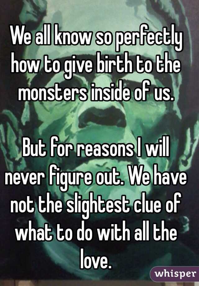 We all know so perfectly how to give birth to the monsters inside of us.

But for reasons I will never figure out. We have not the slightest clue of what to do with all the love.