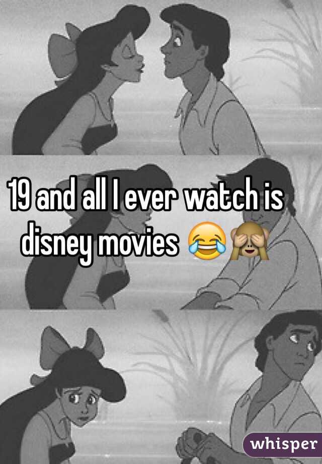 19 and all I ever watch is disney movies 😂🙈