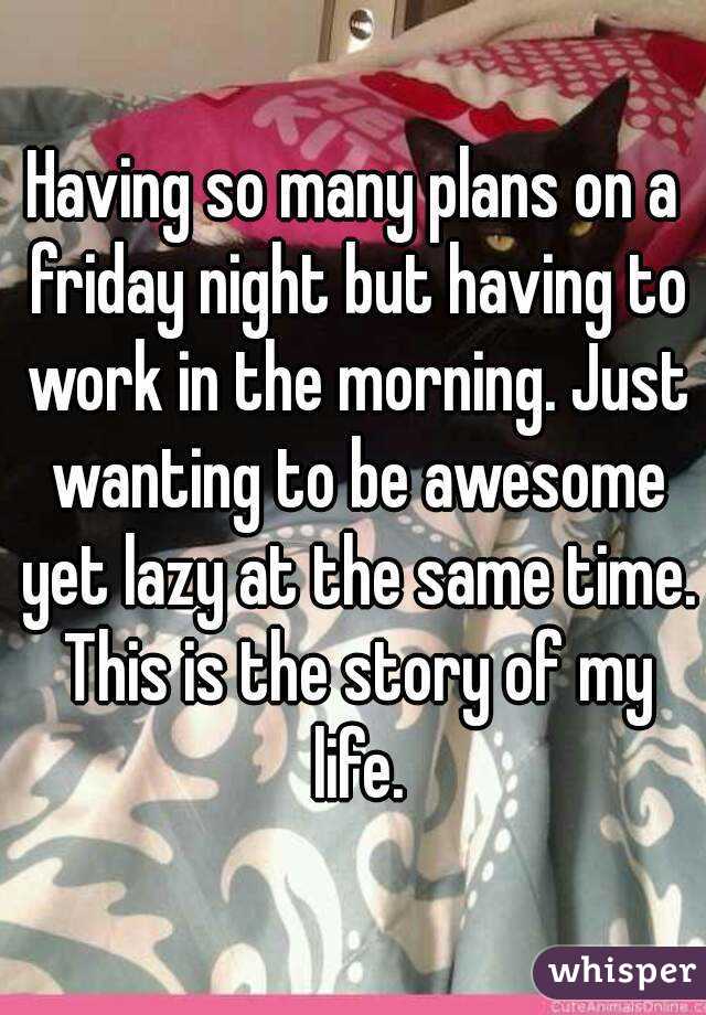 Having so many plans on a friday night but having to work in the morning. Just wanting to be awesome yet lazy at the same time. This is the story of my life.