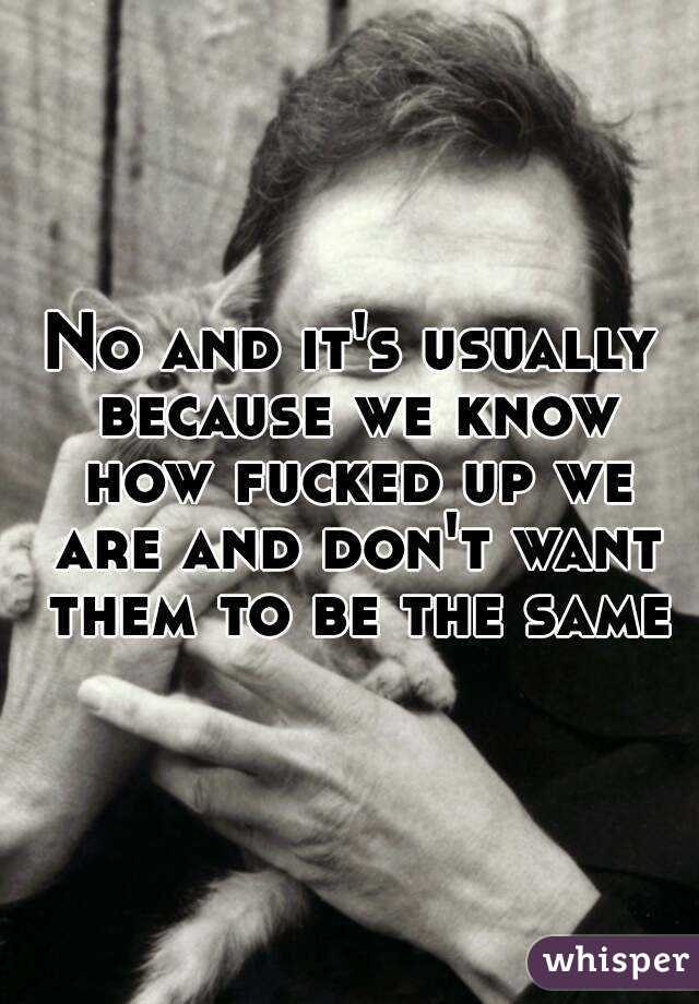 No and it's usually because we know how fucked up we are and don't want them to be the same