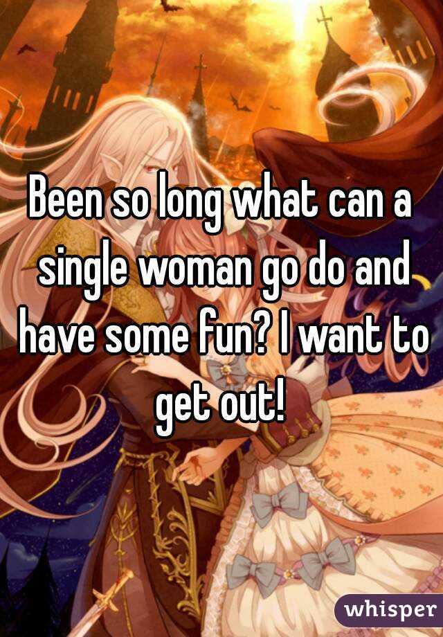Been so long what can a single woman go do and have some fun? I want to get out! 