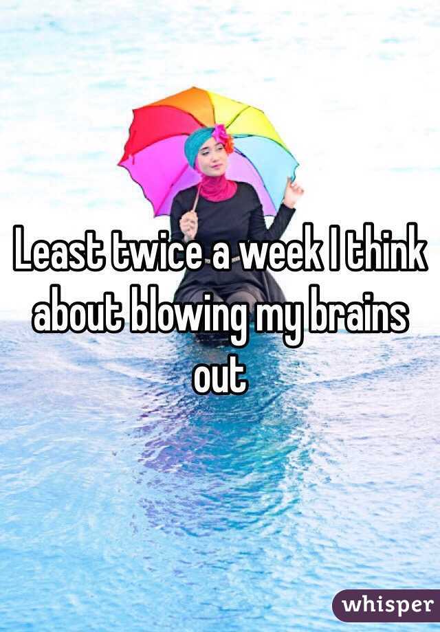 Least twice a week I think about blowing my brains out