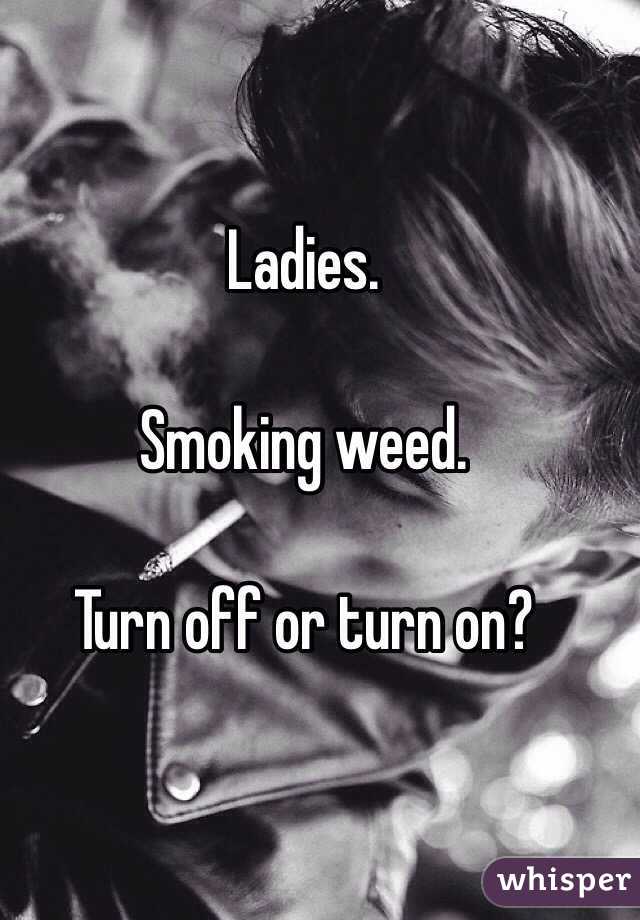Ladies.

Smoking weed. 

Turn off or turn on? 