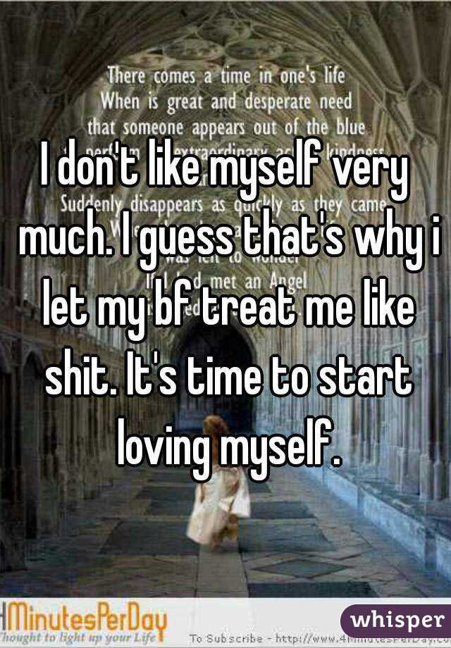 I don't like myself very much. I guess that's why i let my bf treat me like shit. It's time to start loving myself.