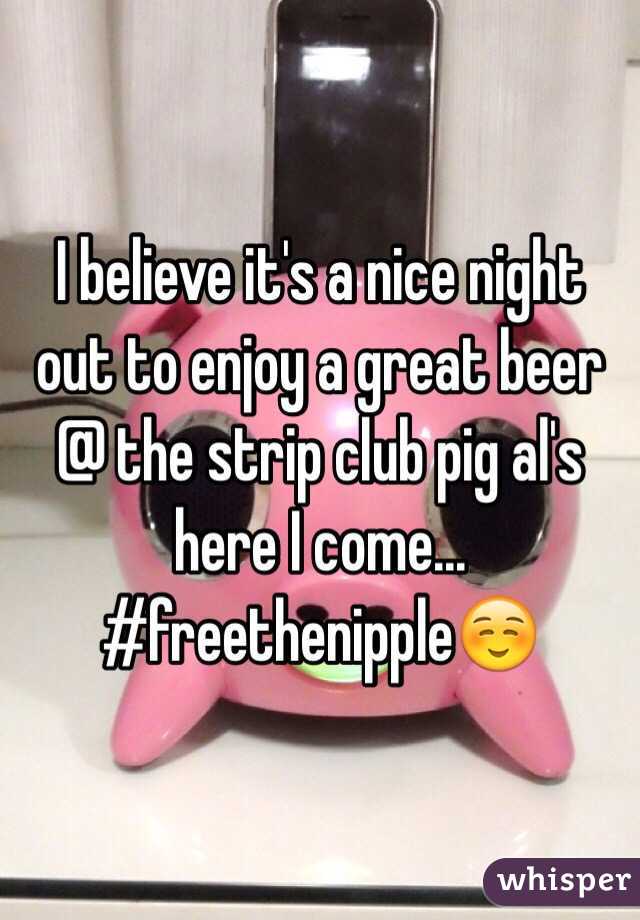 I believe it's a nice night out to enjoy a great beer @ the strip club pig al's here I come... #freethenipple☺️