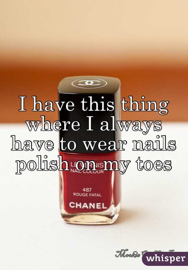 I have this thing where I always have to wear nails polish on my toes 