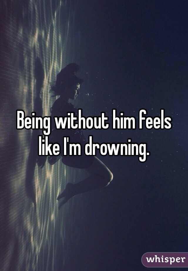 Being without him feels like I'm drowning. 