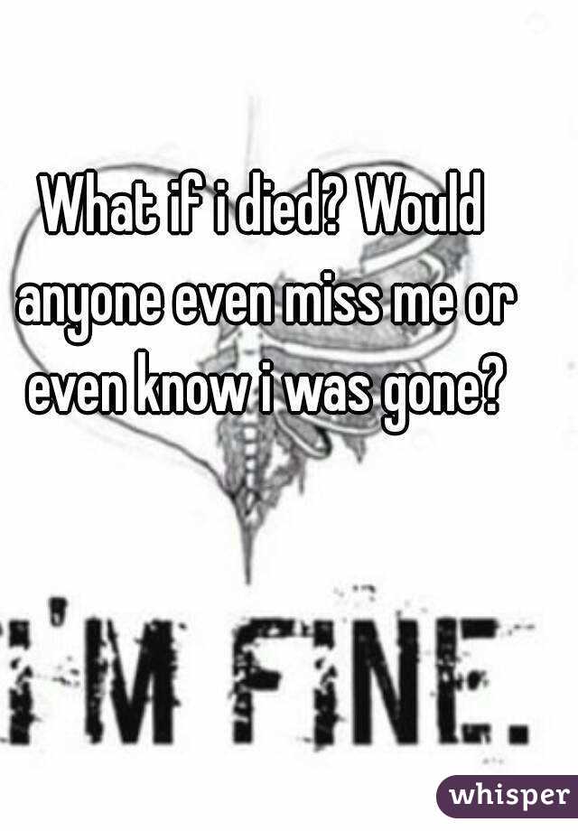 What if i died? Would anyone even miss me or even know i was gone?